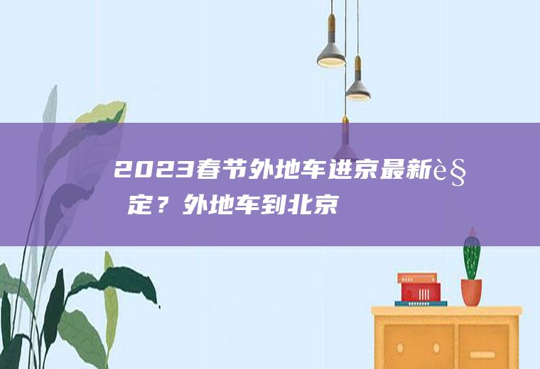 2023春节外地车进京最新规定？外地车到北京限号吗