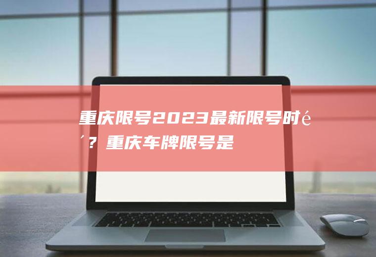 重庆限号2023最新限号时间？重庆车牌限号是怎么规定的？