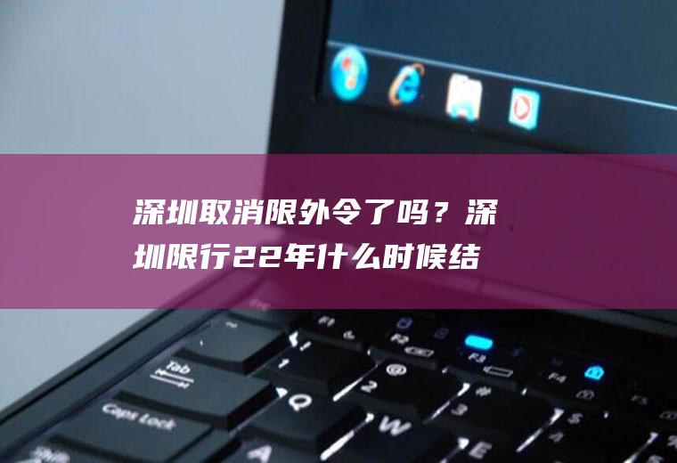 深圳取消限外令了吗？深圳限行22年什么时候结束？