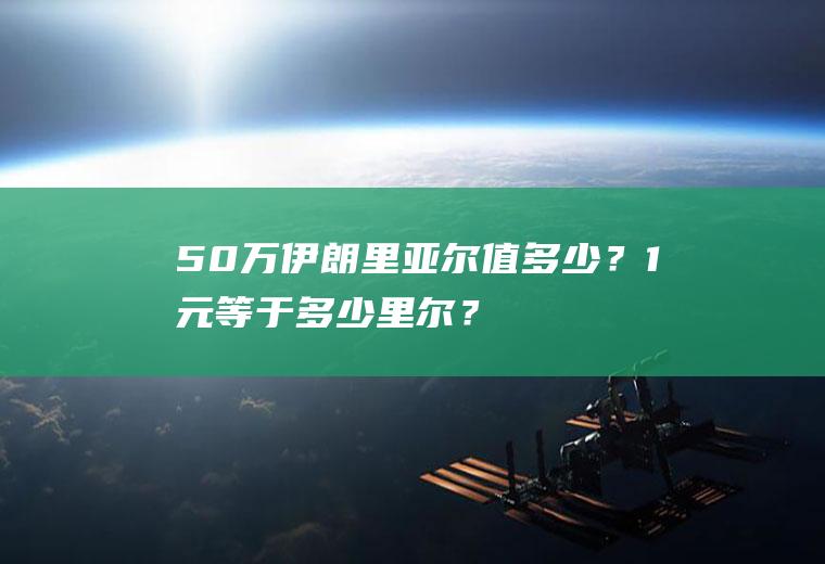 50万伊朗里亚尔值多少？1元等于多少里尔？