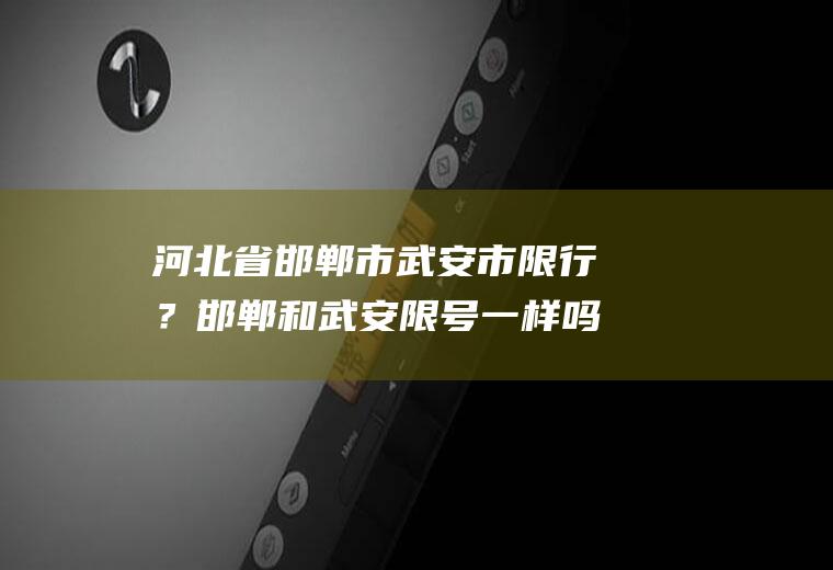 河北省邯郸市武安市限行？邯郸和武安限号一样吗？