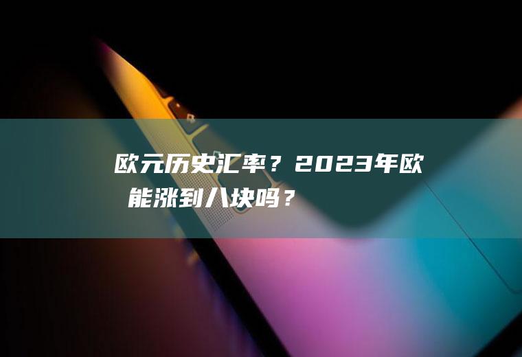 欧元历史汇率？2023年欧元能涨到八块吗？