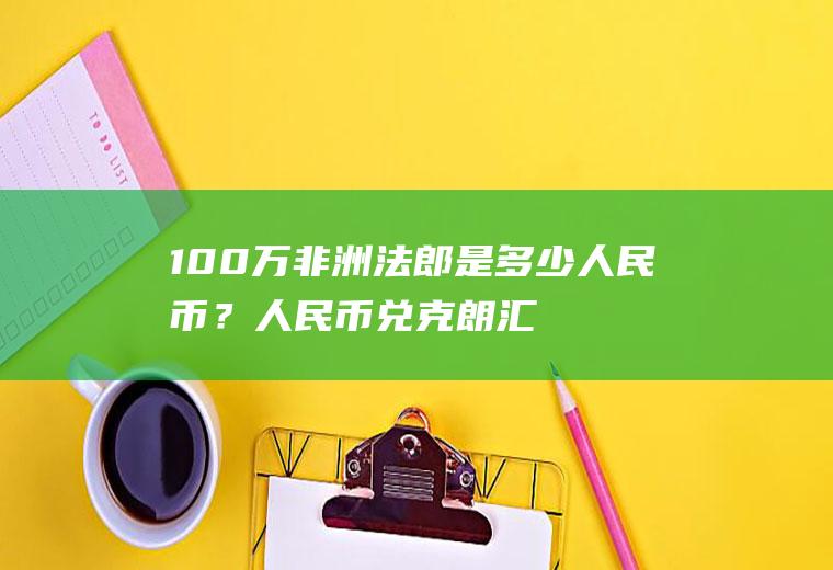 100万非洲法郎是多少人民币？人民币兑克朗汇率