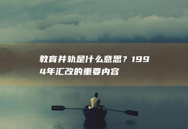 教育并轨是什么意思？1994年汇改的重要内容是？