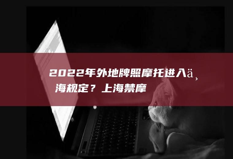 2022年外地牌照摩托进入上海规定？上海禁摩最新通知？