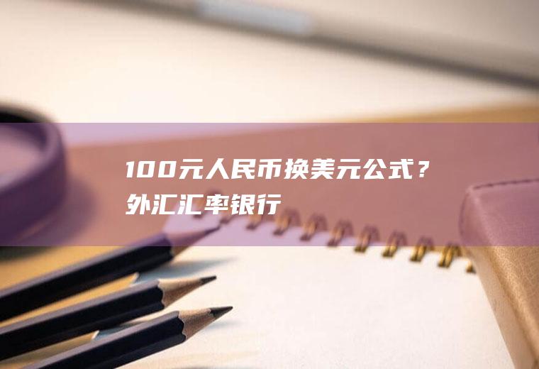 100元人民币换美元公式？外汇汇率银行