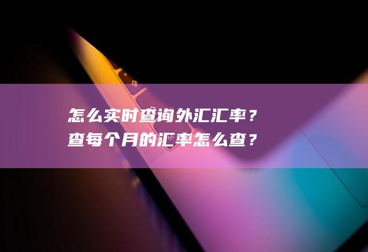 怎么实时查询外汇汇率？查每个月的汇率怎么查？