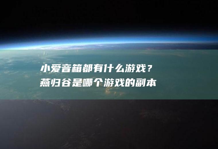 小爱音箱都有什么游戏？燕归谷是哪个游戏的副本？