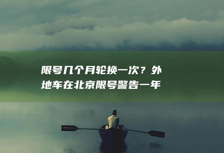 限号几个月轮换一次？外地车在北京限号警告一年几次？