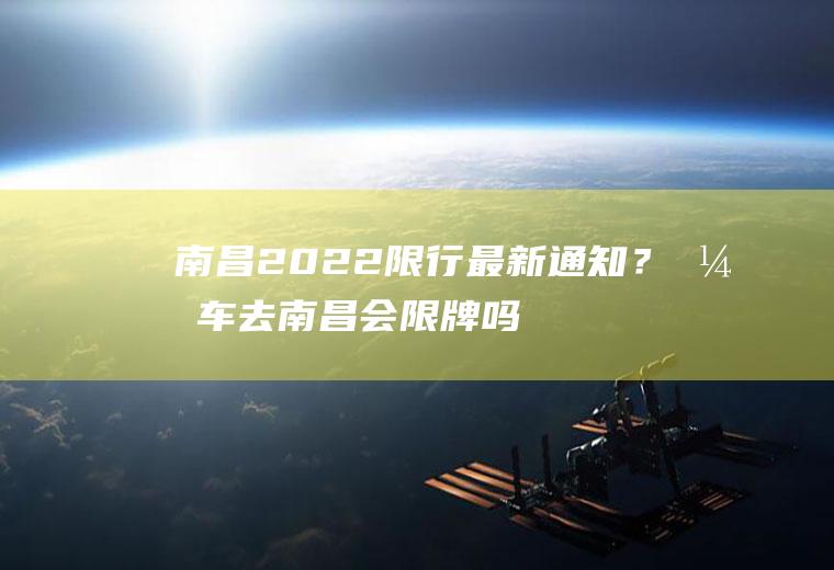 南昌2022限行最新通知？开车去南昌会限牌吗？