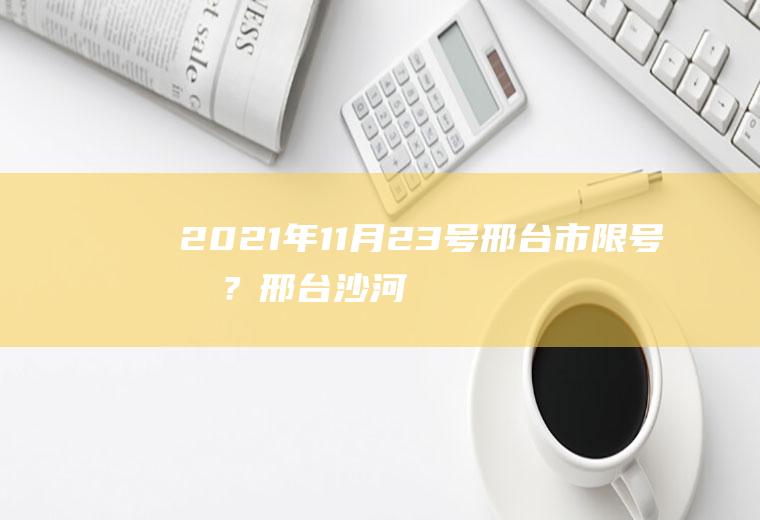 2021年11月23号邢台市限号吗？邢台沙河怎么限号？