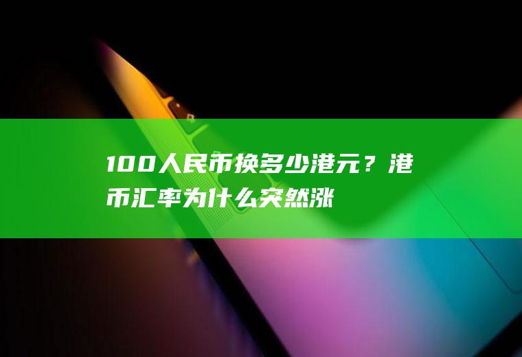 100人民币换多少港元？港币汇率为什么突然涨了？