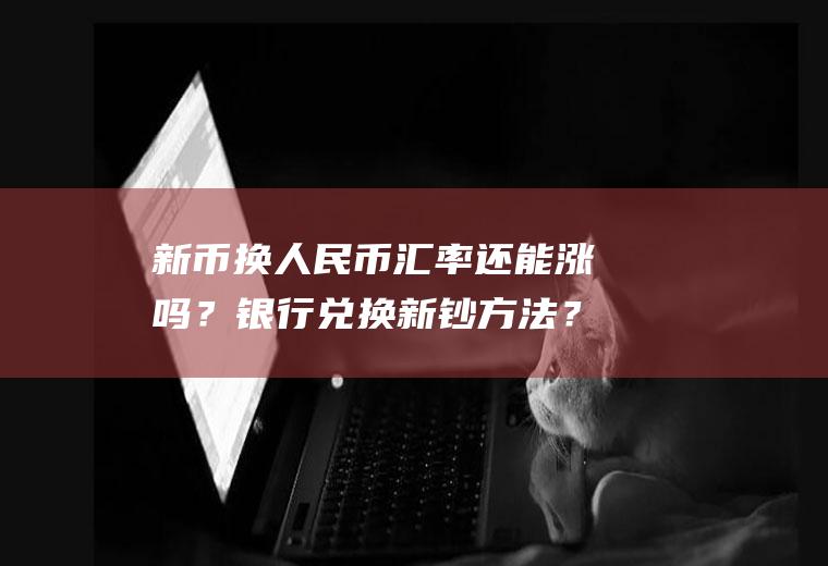 新币换人民币汇率还能涨吗？银行兑换新钞方法？