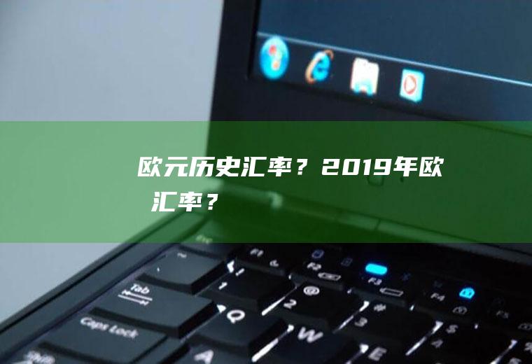 欧元历史汇率？2019年欧元汇率？