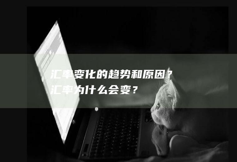 汇率变化的趋势和原因？汇率为什么会变？