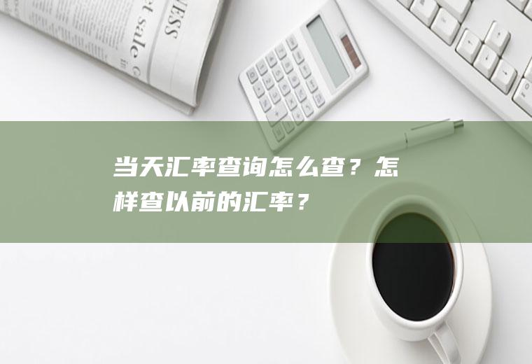 当天汇率查询怎么查？怎样查以前的汇率？