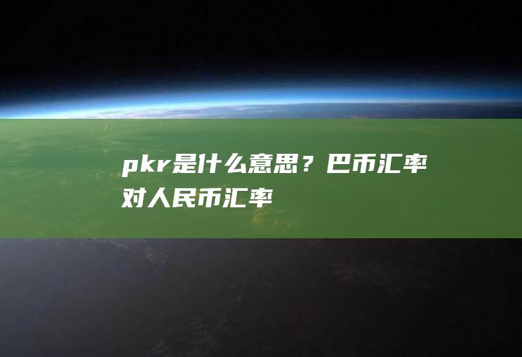 pkr是什么意思？巴币汇率对人民币汇率