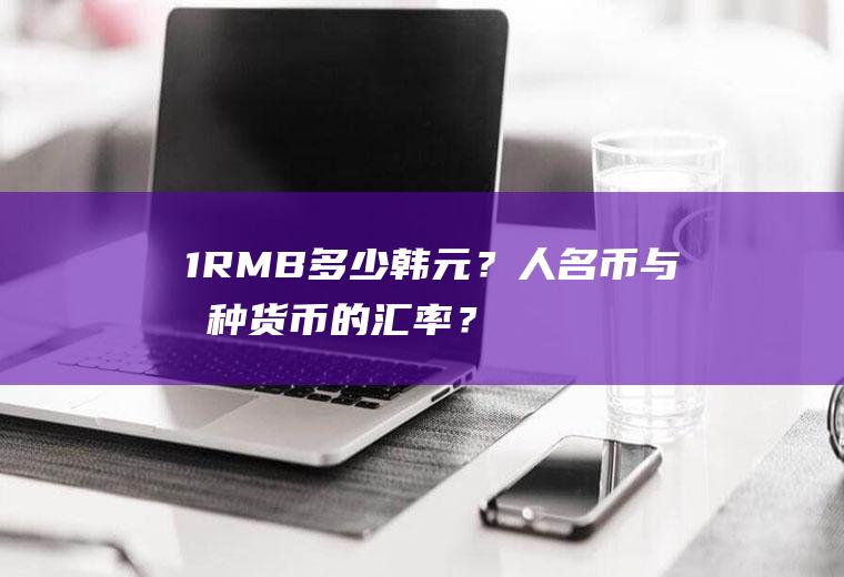 1RMB=多少韩元？人名币与各种货币的汇率？