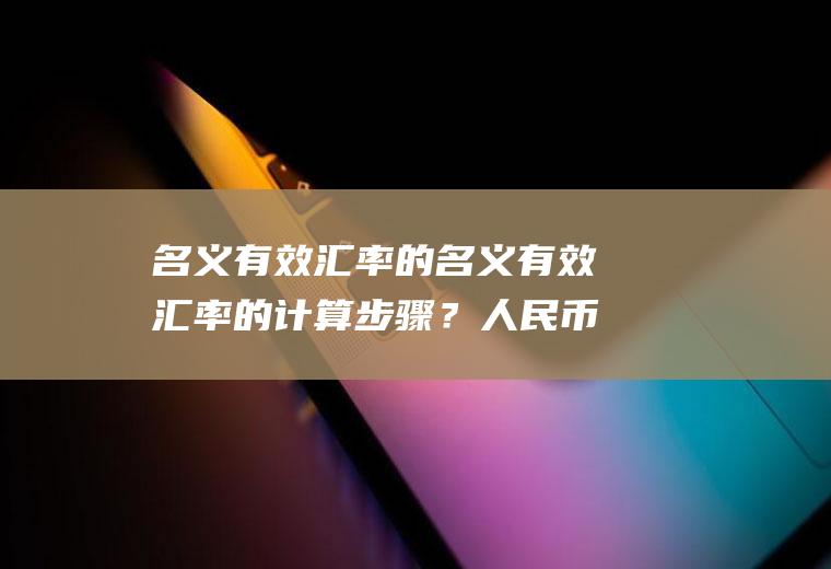 名义有效汇率的名义有效汇率的计算步骤？人民币名义有效汇率指数怎么算？