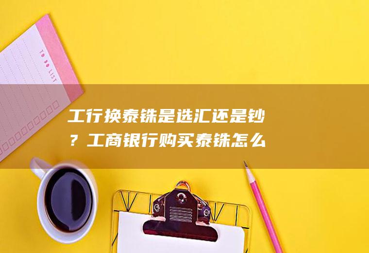 工行换泰铢是选汇还是钞？工商银行购买泰铢怎么取出来？