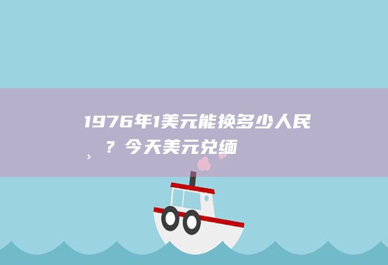 1976年1美元能换多少人民币？今天美元兑缅币汇率是多少？