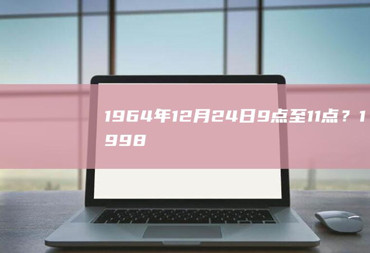 1964年12月24日9点至11点？1998年农历12.24是属虎还是兔？