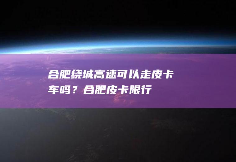 合肥绕城高速可以走皮卡车吗？合肥皮卡限行