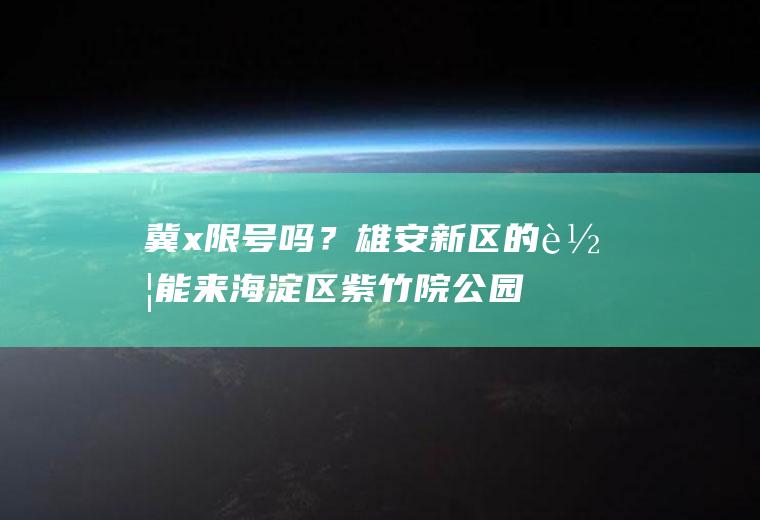 冀x限号吗？雄安新区的车能来海淀区紫竹院公园吗？