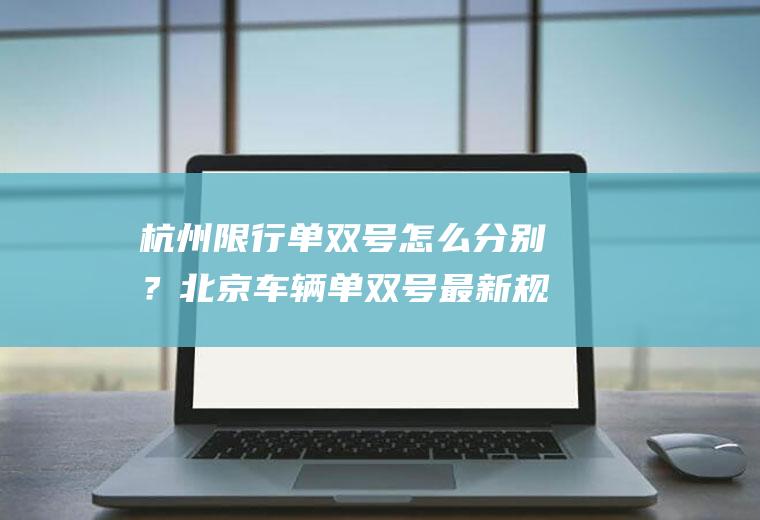 杭州限行单双号怎么分别？北京车辆单双号最新规定？