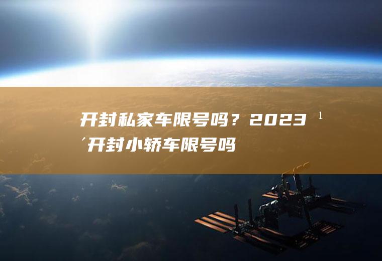 开封私家车限号吗？2023年开封小轿车限号吗？