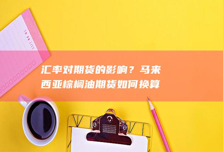 汇率对期货的影响？马来西亚棕榈油期货如何换算到国内价格？