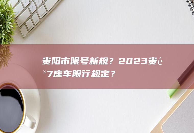 贵阳市限号新规？2023贵阳7座车限行规定？