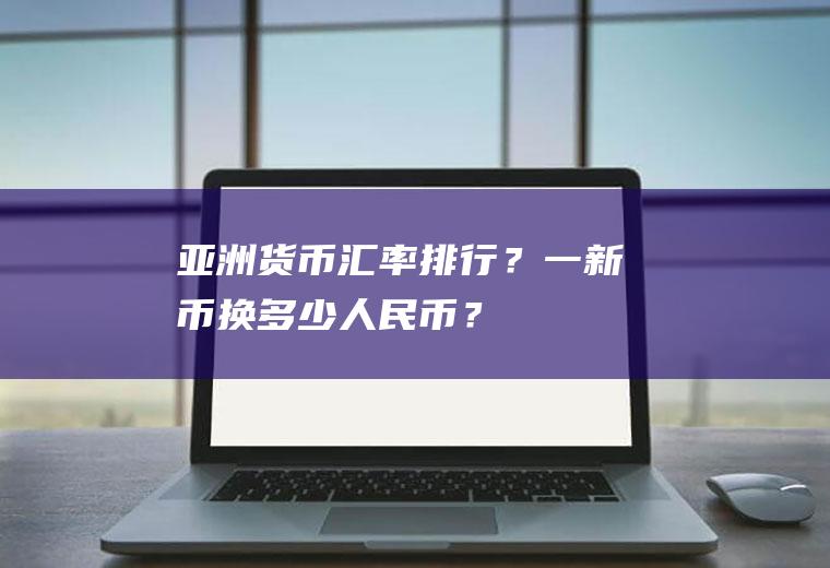 亚洲货币汇率排行？一新币换多少人民币？