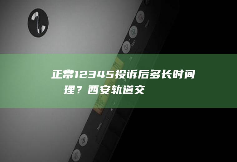 正常12345投诉后多长时间受理？西安轨道交通乘车管理条例？