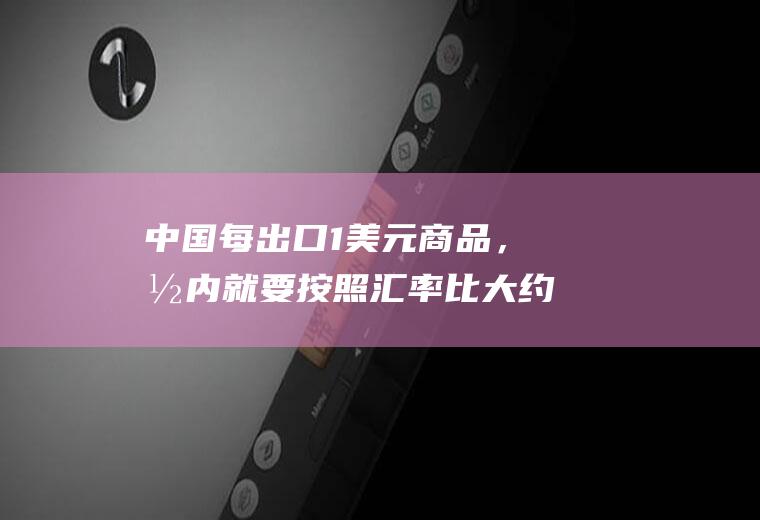 中国每出口1美元商品，国内就要按照汇率比大约1比7来增发7元人民币来平衡。为什么？怎么理解？80年代那时的美元可以兑换现在的多少人民币？