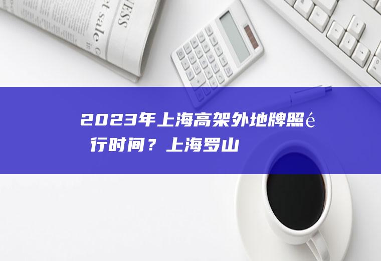 2023年上海高架外地牌照限行时间？上海罗山高架限行规定？