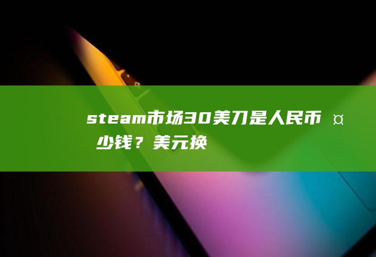 steam市场30美刀是人民币多少钱？美元换人民币手续费多少？