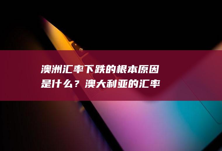 澳洲汇率下跌的根本原因是什么？澳大利亚的汇率