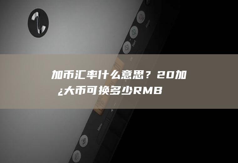 加币汇率什么意思？20加拿大币可换多少RMB