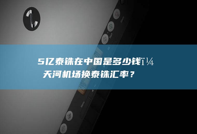 5亿泰铢在中国是多少钱？天河机场换泰铢汇率？