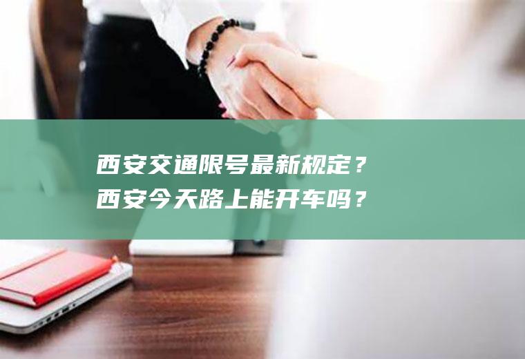 西安交通限号最新规定？西安今天路上能开车吗？