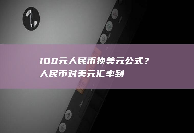 100元人民币换美元公式？人民币对美元汇率到底是什么意思？