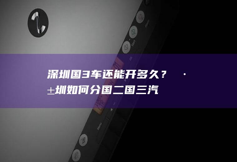 深圳国3车还能开多久？深圳如何分国二、国三汽车？