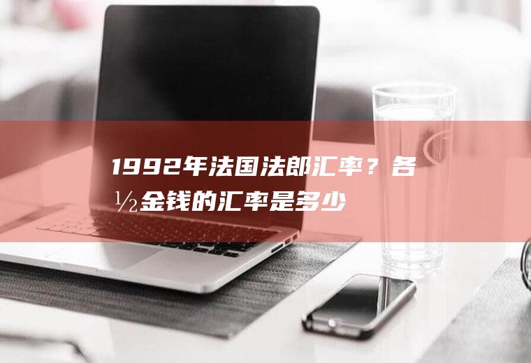 1992年法国法郎汇率？各国金钱的汇率是多少？