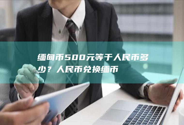 缅甸币500元等于人民币多少？人民币兑换缅币兑换多少？