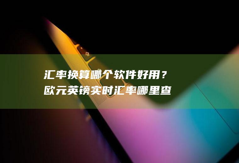 汇率换算哪个软件好用？欧元英镑实时汇率哪里查？