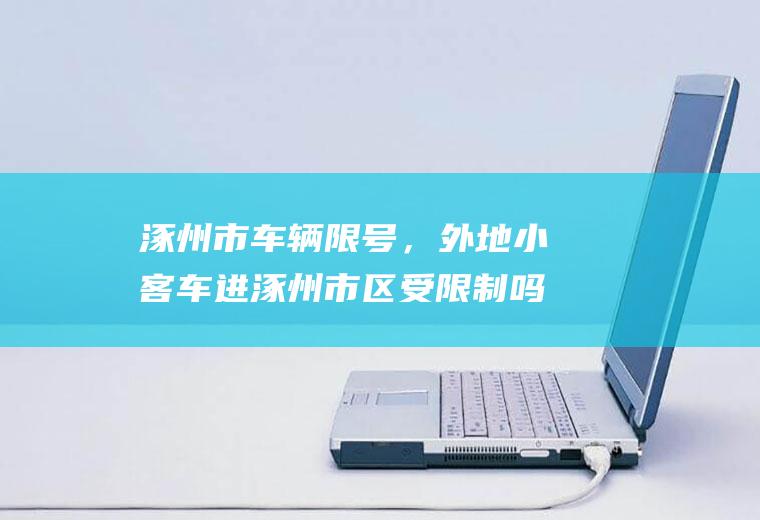 涿州市车辆限号，外地小客车进涿州市区受限制吗？今天涿州怎么限行，限行时间几点到几点？