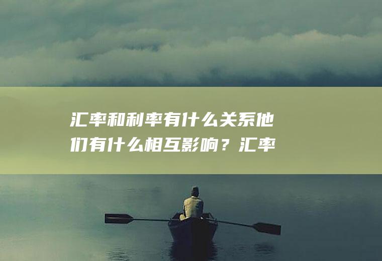 汇率和利率有什么关系他们有什么相互影响？汇率与利率的联系？