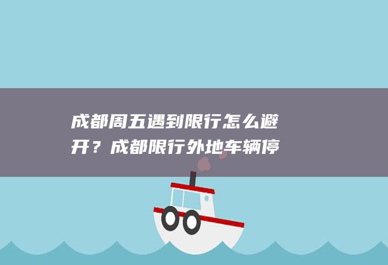 成都周五遇到限行怎么避开？成都限行外地车辆停哪里方便？