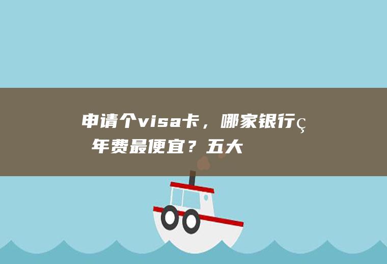 申请个visa卡，哪家银行的年费最便宜？五大银行的优缺点？